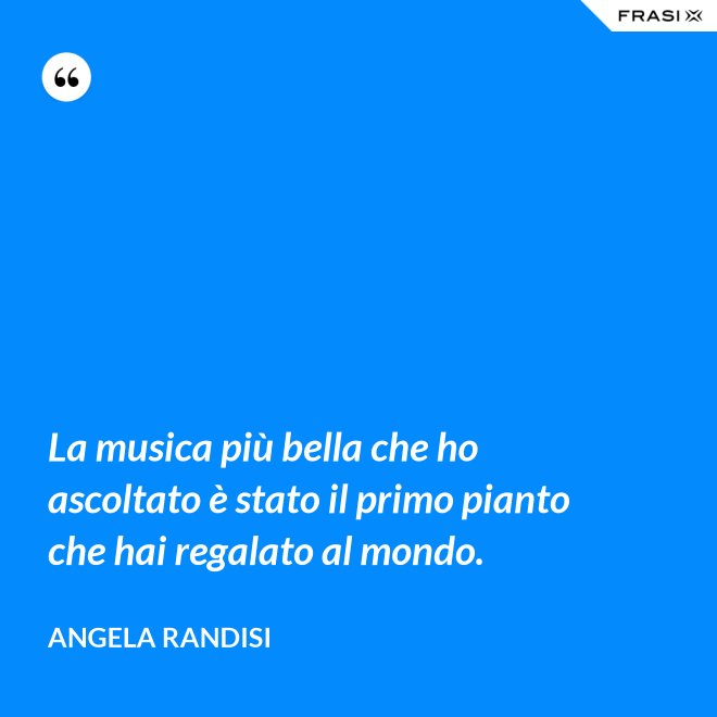 La musica più bella che ho ascoltato è stato il primo pianto che hai regalato al mondo. - Angela Randisi