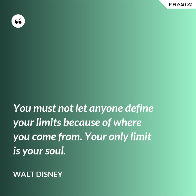 You must not let anyone define your limits because of where you come from. Your only limit is your soul. - Walt Disney