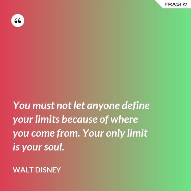 You must not let anyone define your limits because of where you come from. Your only limit is your soul. - Walt Disney
