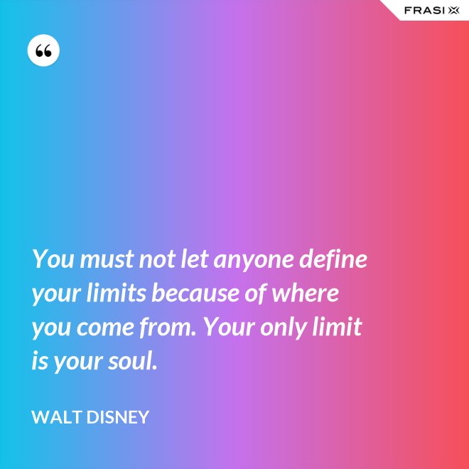 You must not let anyone define your limits because of where you come from. Your only limit is your soul. - Walt Disney