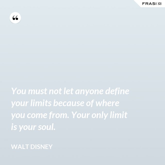 You must not let anyone define your limits because of where you come from. Your only limit is your soul. - Walt Disney