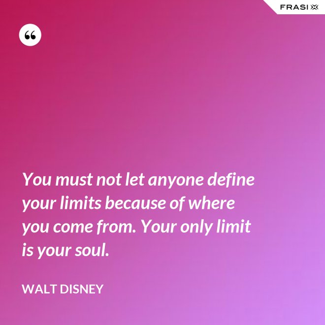 You must not let anyone define your limits because of where you come from. Your only limit is your soul. - Walt Disney