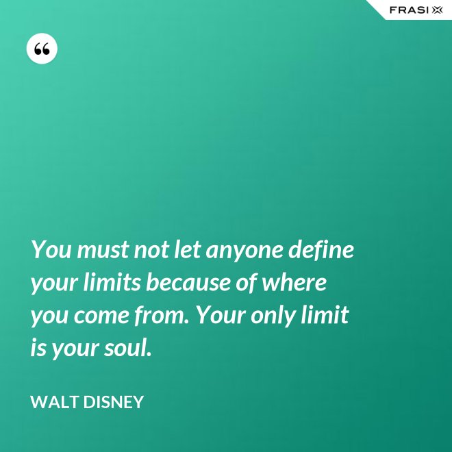 You must not let anyone define your limits because of where you come from. Your only limit is your soul. - Walt Disney