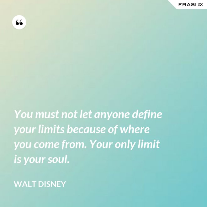 You must not let anyone define your limits because of where you come from. Your only limit is your soul. - Walt Disney