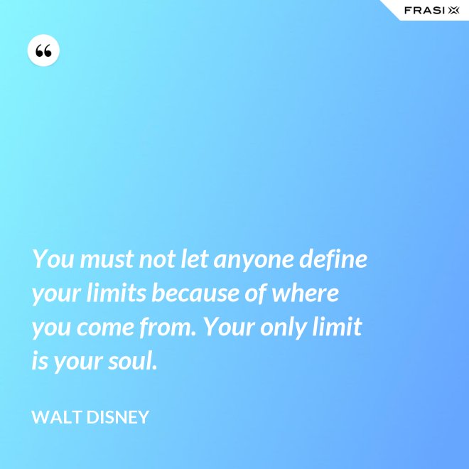 You must not let anyone define your limits because of where you come from. Your only limit is your soul. - Walt Disney