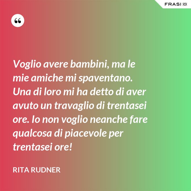 Voglio avere bambini, ma le mie amiche mi spaventano. Una di loro mi ha detto di aver avuto un travaglio di trentasei ore. Io non voglio neanche fare qualcosa di piacevole per trentasei ore! - Rita Rudner