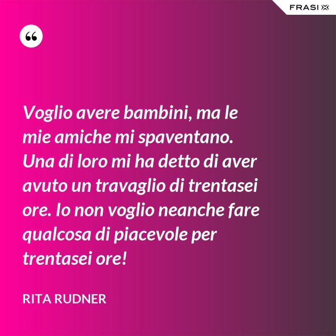 Voglio avere bambini, ma le mie amiche mi spaventano. Una di loro mi ha detto di aver avuto un travaglio di trentasei ore. Io non voglio neanche fare qualcosa di piacevole per trentasei ore! - Rita Rudner