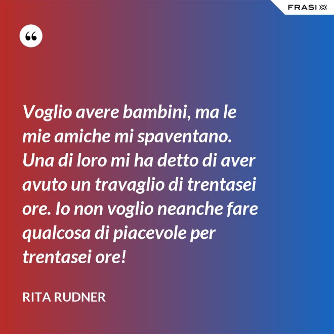 Voglio avere bambini, ma le mie amiche mi spaventano. Una di loro mi ha detto di aver avuto un travaglio di trentasei ore. Io non voglio neanche fare qualcosa di piacevole per trentasei ore! - Rita Rudner