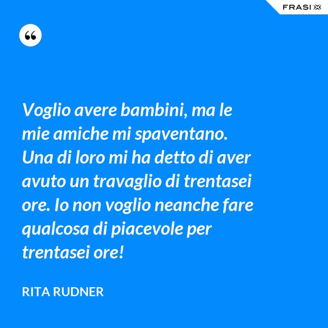 Voglio avere bambini, ma le mie amiche mi spaventano. Una di loro mi ha detto di aver avuto un travaglio di trentasei ore. Io non voglio neanche fare qualcosa di piacevole per trentasei ore! - Rita Rudner