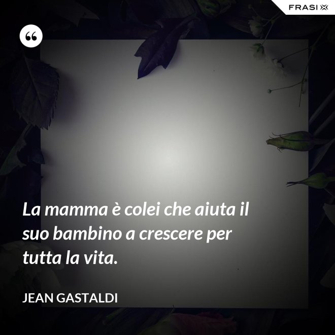 La mamma è colei che aiuta il suo bambino a crescere per tutta la vita. - Jean Gastaldi