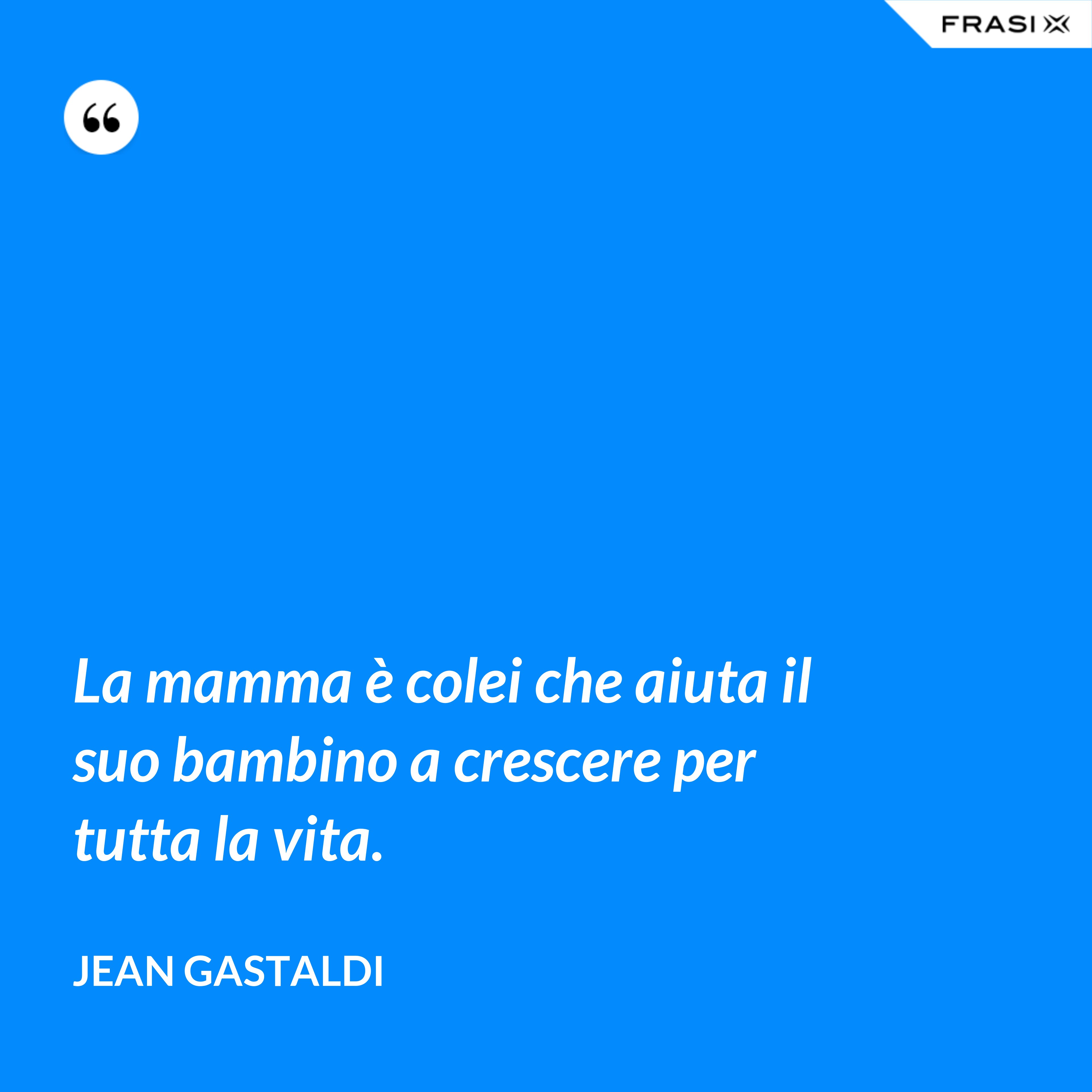 La mamma è colei che aiuta il suo bambino a crescere per tutta la vita. - Jean Gastaldi