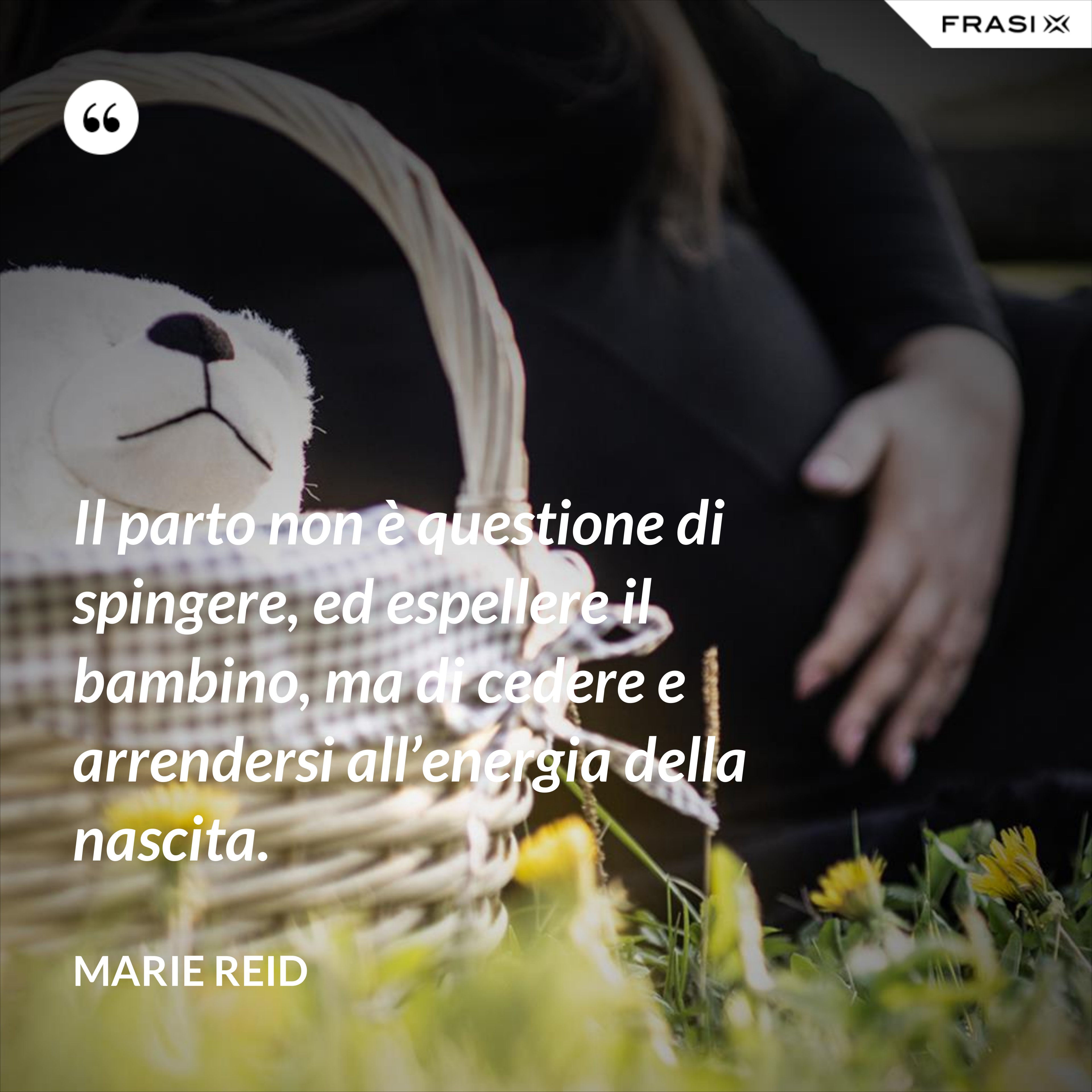 Il parto non è questione di spingere, ed espellere il bambino, ma di cedere e arrendersi all’energia della nascita. - Marie Reid