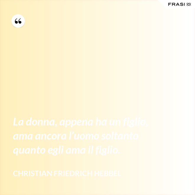 La donna, appena ha un figlio, ama ancora l’uomo soltanto quanto egli ama il figlio. - Christian Friedrich Hebbel