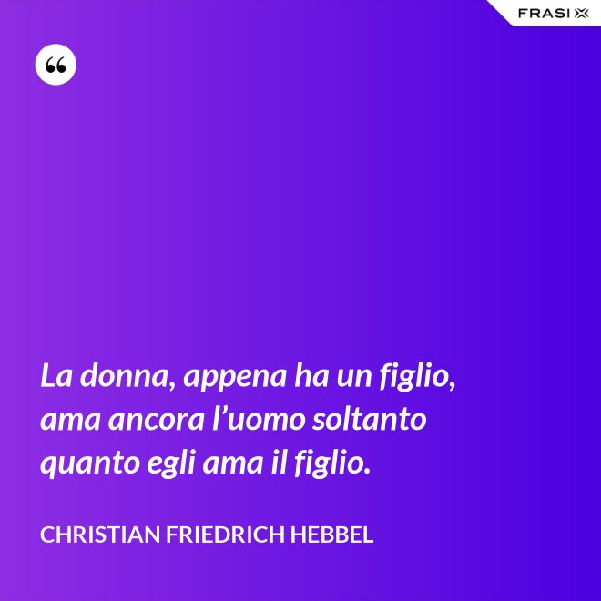 La donna, appena ha un figlio, ama ancora l’uomo soltanto quanto egli ama il figlio. - Christian Friedrich Hebbel