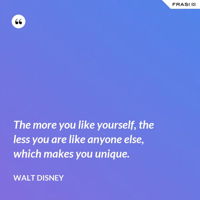 The more you like yourself, the less you are like anyone else, which makes you unique. - Walt Disney