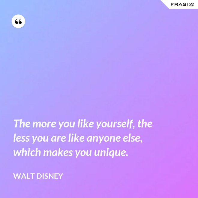 The more you like yourself, the less you are like anyone else, which makes you unique. - Walt Disney