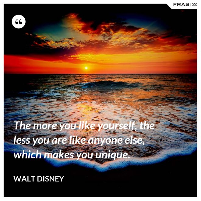 The more you like yourself, the less you are like anyone else, which makes you unique. - Walt Disney
