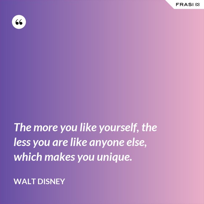The more you like yourself, the less you are like anyone else, which makes you unique. - Walt Disney