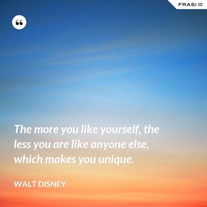 The more you like yourself, the less you are like anyone else, which makes you unique. - Walt Disney