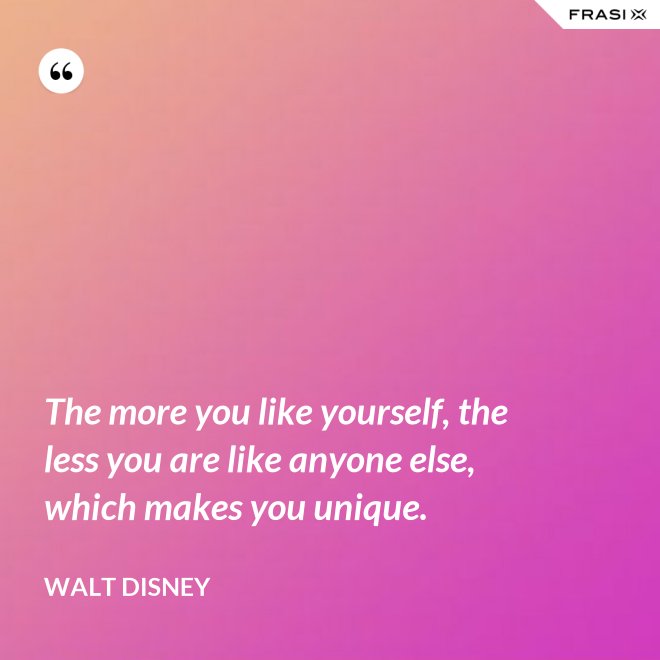 The more you like yourself, the less you are like anyone else, which makes you unique. - Walt Disney