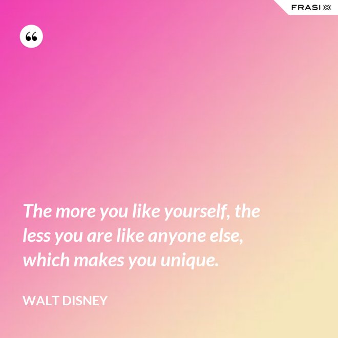 The more you like yourself, the less you are like anyone else, which makes you unique. - Walt Disney