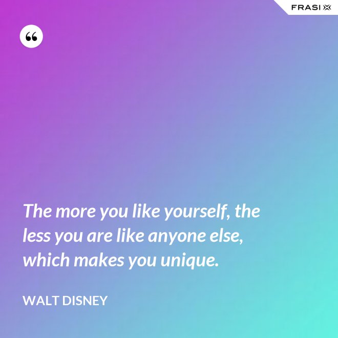 The more you like yourself, the less you are like anyone else, which makes you unique. - Walt Disney