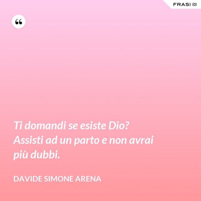 Ti domandi se esiste Dio? Assisti ad un parto e non avrai più dubbi. - Davide Simone Arena