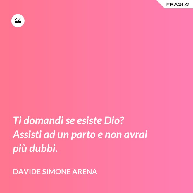 Ti domandi se esiste Dio? Assisti ad un parto e non avrai più dubbi. - Davide Simone Arena