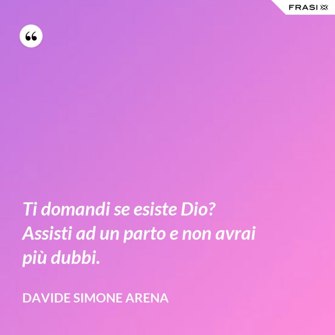 Ti domandi se esiste Dio? Assisti ad un parto e non avrai più dubbi. - Davide Simone Arena