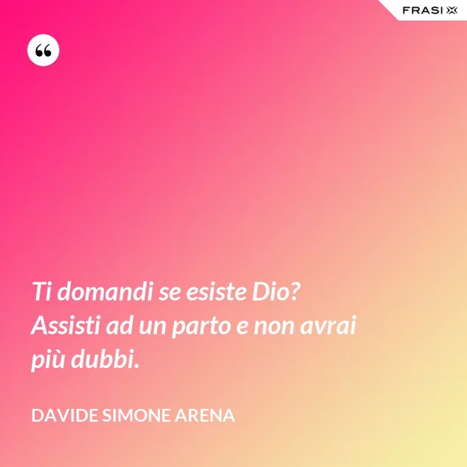 Ti domandi se esiste Dio? Assisti ad un parto e non avrai più dubbi. - Davide Simone Arena