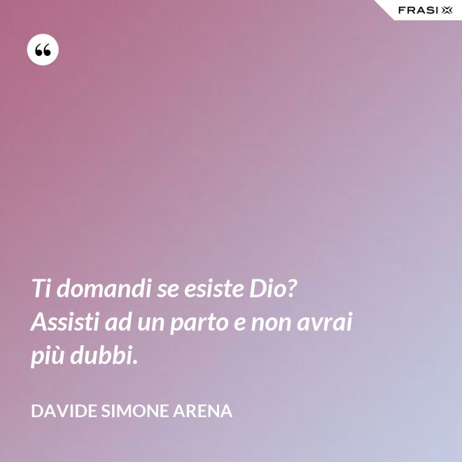 Ti domandi se esiste Dio? Assisti ad un parto e non avrai più dubbi. - Davide Simone Arena