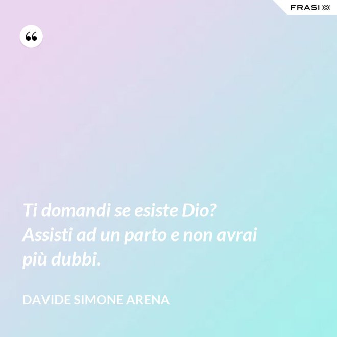 Ti domandi se esiste Dio? Assisti ad un parto e non avrai più dubbi. - Davide Simone Arena