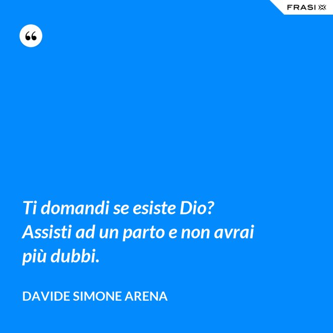 Ti domandi se esiste Dio? Assisti ad un parto e non avrai più dubbi. - Davide Simone Arena