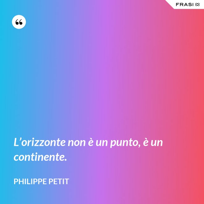 L’orizzonte non è un punto, è un continente. - Philippe Petit