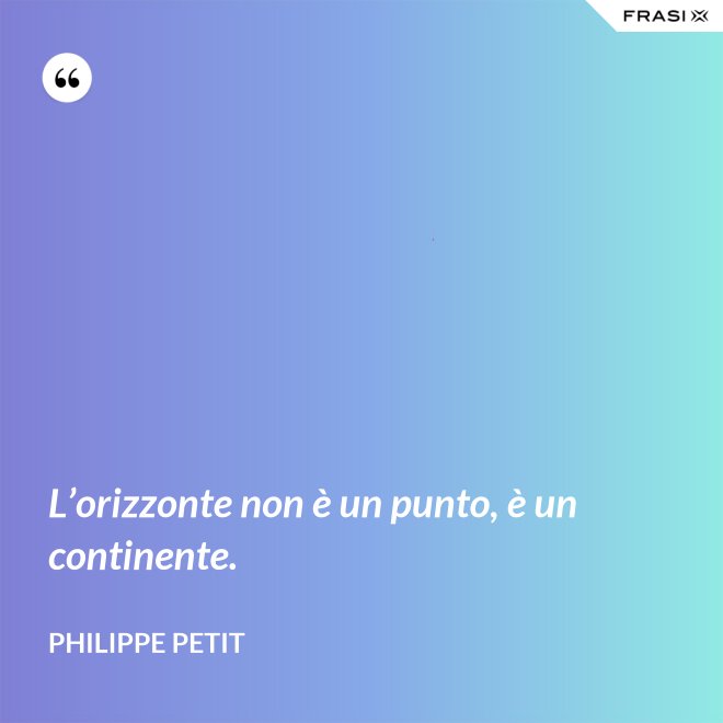 L’orizzonte non è un punto, è un continente. - Philippe Petit