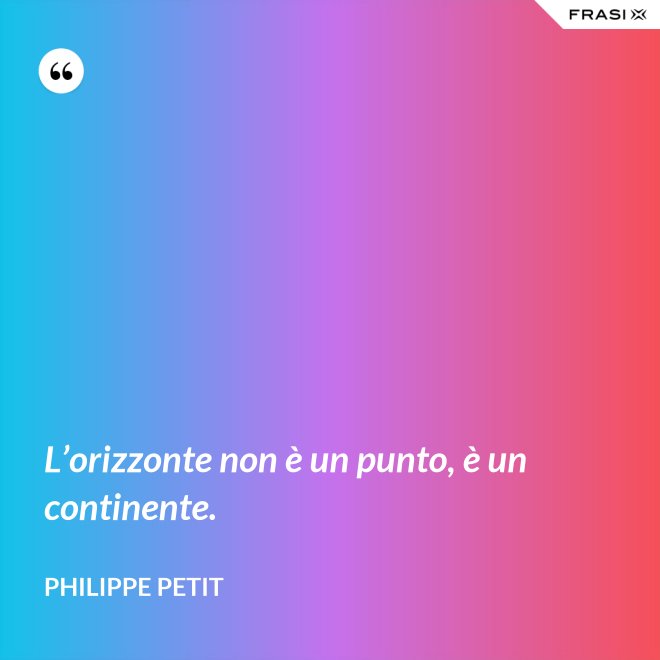 L’orizzonte non è un punto, è un continente. - Philippe Petit
