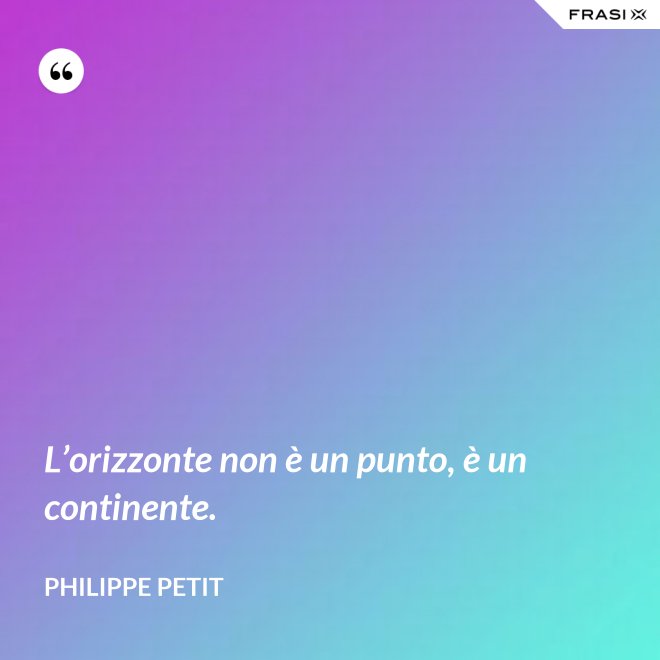 L’orizzonte non è un punto, è un continente. - Philippe Petit