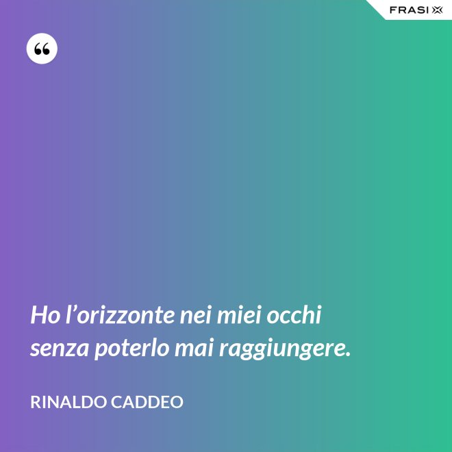 Ho l’orizzonte nei miei occhi senza poterlo mai raggiungere. - Rinaldo Caddeo