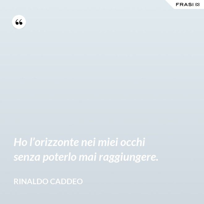 Ho l’orizzonte nei miei occhi senza poterlo mai raggiungere. - Rinaldo Caddeo