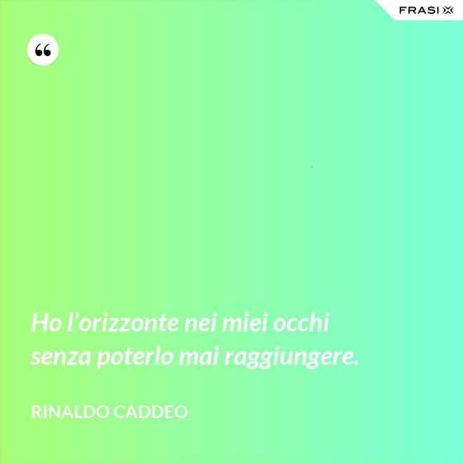 Ho l’orizzonte nei miei occhi senza poterlo mai raggiungere. - Rinaldo Caddeo