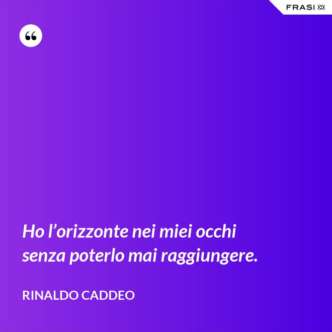 Ho l’orizzonte nei miei occhi senza poterlo mai raggiungere. - Rinaldo Caddeo