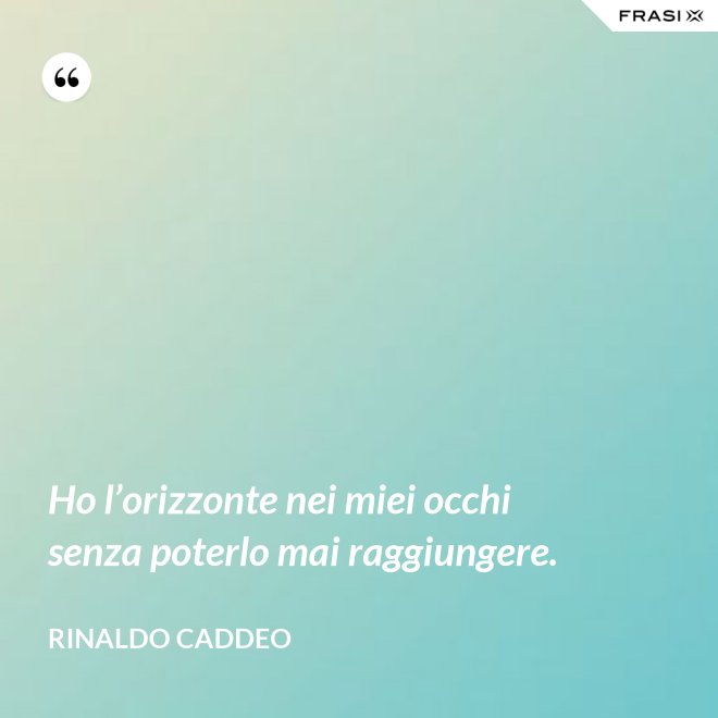 Ho l’orizzonte nei miei occhi senza poterlo mai raggiungere. - Rinaldo Caddeo