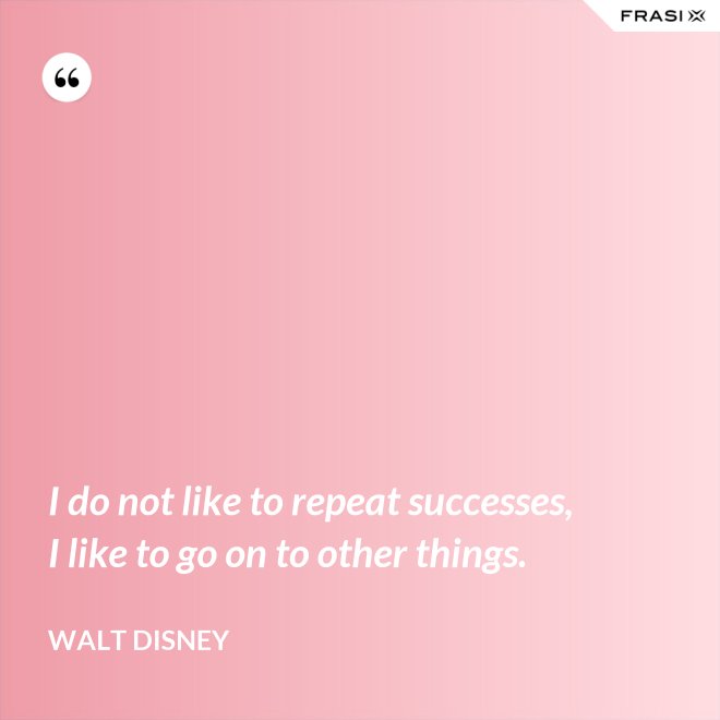 I do not like to repeat successes, I like to go on to other things. - Walt Disney