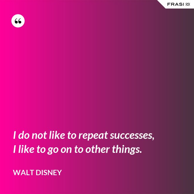 I do not like to repeat successes, I like to go on to other things. - Walt Disney