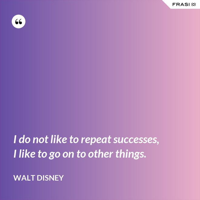 I do not like to repeat successes, I like to go on to other things. - Walt Disney