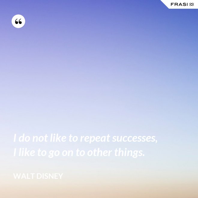 I do not like to repeat successes, I like to go on to other things. - Walt Disney