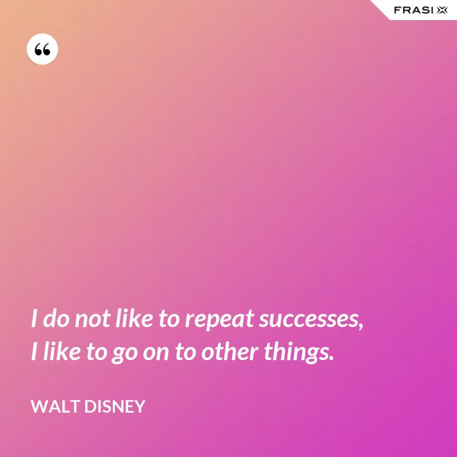 I do not like to repeat successes, I like to go on to other things. - Walt Disney