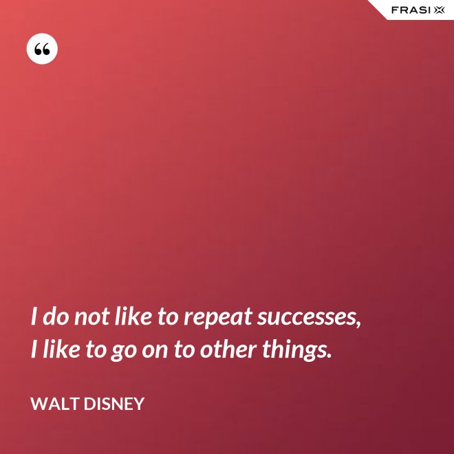 I do not like to repeat successes, I like to go on to other things. - Walt Disney