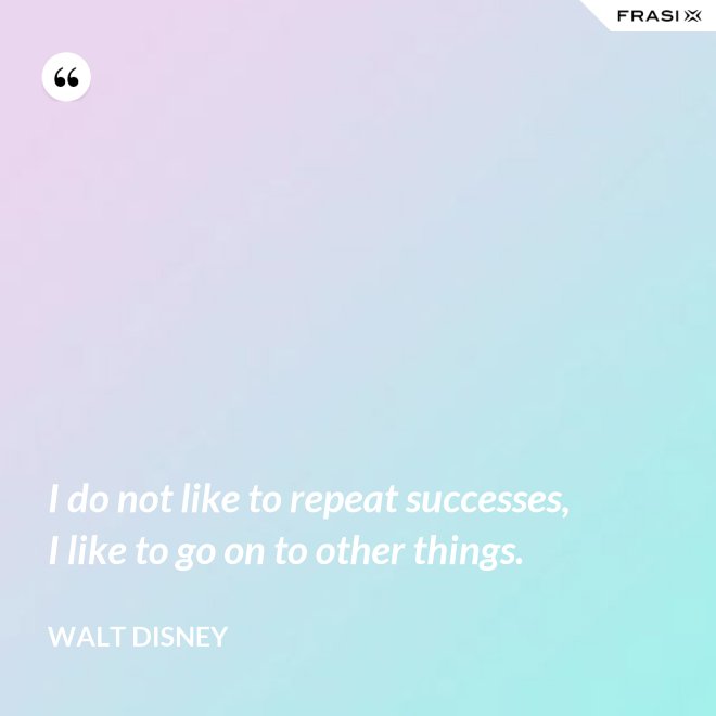 I do not like to repeat successes, I like to go on to other things. - Walt Disney