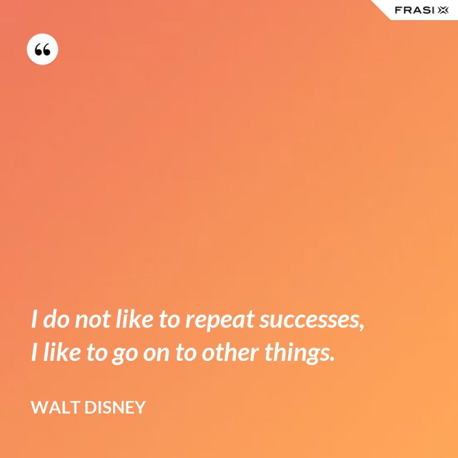 I do not like to repeat successes, I like to go on to other things. - Walt Disney